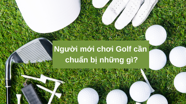 Người mới chơi Golf cần chuẩn bị những gì?