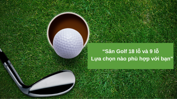 Sân Golf 18 lỗ và 9 lỗ : Lựa chọn nào phù hợp với bạn